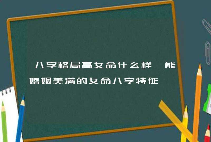 八字格局高女命什么样 能婚姻美满的女命八字特征